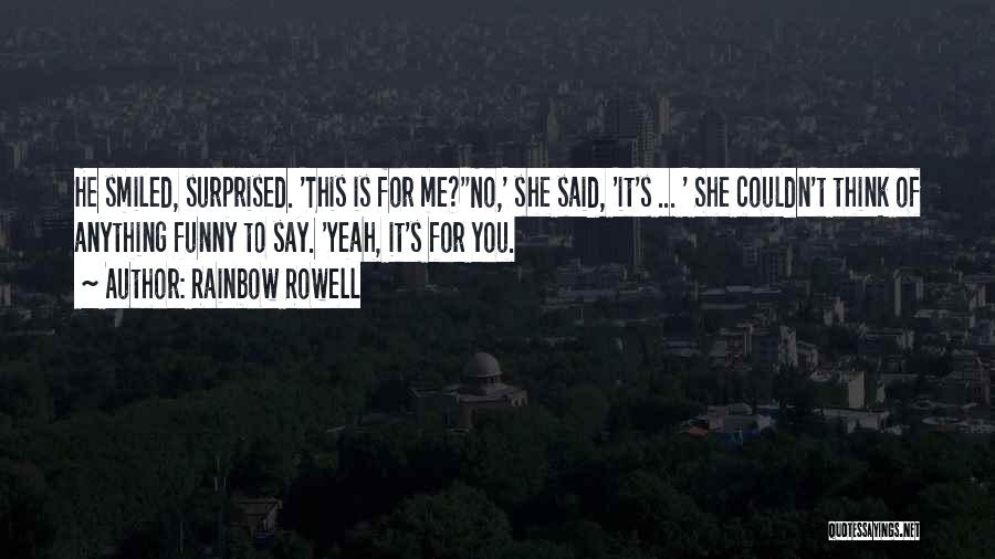 Rainbow Rowell Quotes: He Smiled, Surprised. 'this Is For Me?''no,' She Said, 'it's ... ' She Couldn't Think Of Anything Funny To Say.