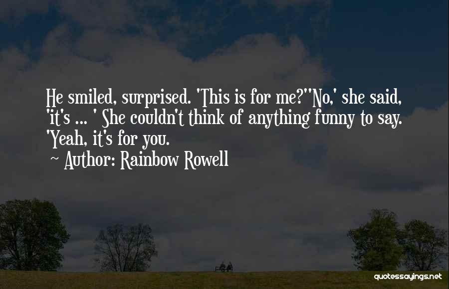 Rainbow Rowell Quotes: He Smiled, Surprised. 'this Is For Me?''no,' She Said, 'it's ... ' She Couldn't Think Of Anything Funny To Say.