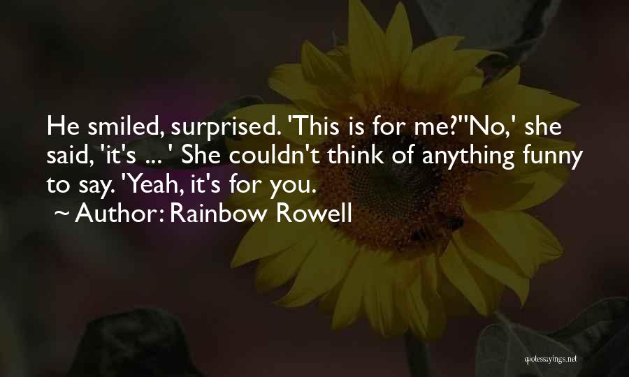 Rainbow Rowell Quotes: He Smiled, Surprised. 'this Is For Me?''no,' She Said, 'it's ... ' She Couldn't Think Of Anything Funny To Say.