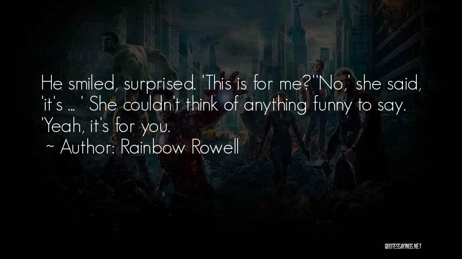 Rainbow Rowell Quotes: He Smiled, Surprised. 'this Is For Me?''no,' She Said, 'it's ... ' She Couldn't Think Of Anything Funny To Say.