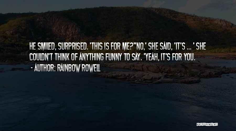 Rainbow Rowell Quotes: He Smiled, Surprised. 'this Is For Me?''no,' She Said, 'it's ... ' She Couldn't Think Of Anything Funny To Say.