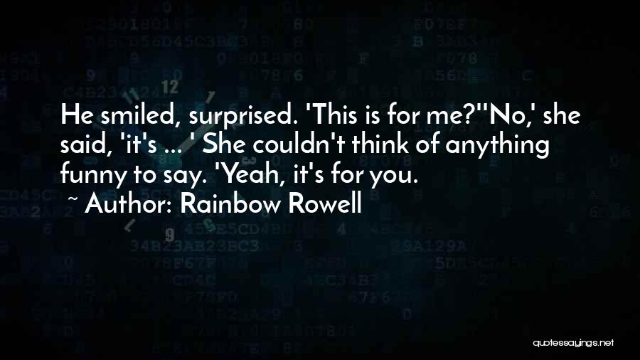 Rainbow Rowell Quotes: He Smiled, Surprised. 'this Is For Me?''no,' She Said, 'it's ... ' She Couldn't Think Of Anything Funny To Say.