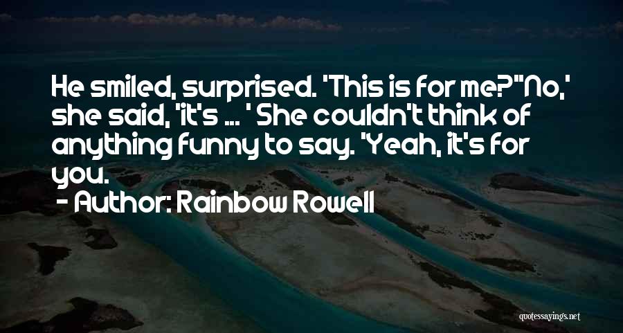 Rainbow Rowell Quotes: He Smiled, Surprised. 'this Is For Me?''no,' She Said, 'it's ... ' She Couldn't Think Of Anything Funny To Say.