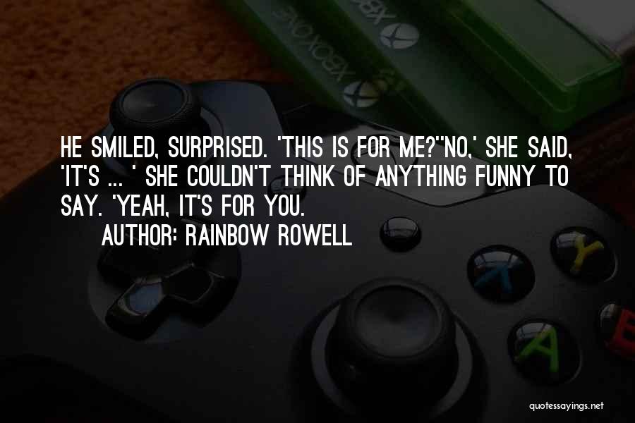 Rainbow Rowell Quotes: He Smiled, Surprised. 'this Is For Me?''no,' She Said, 'it's ... ' She Couldn't Think Of Anything Funny To Say.