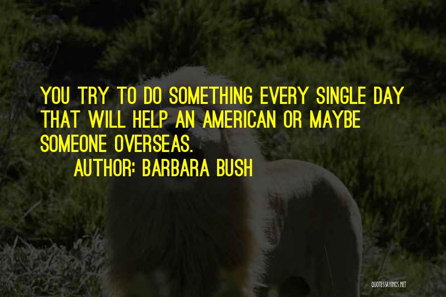 Barbara Bush Quotes: You Try To Do Something Every Single Day That Will Help An American Or Maybe Someone Overseas.