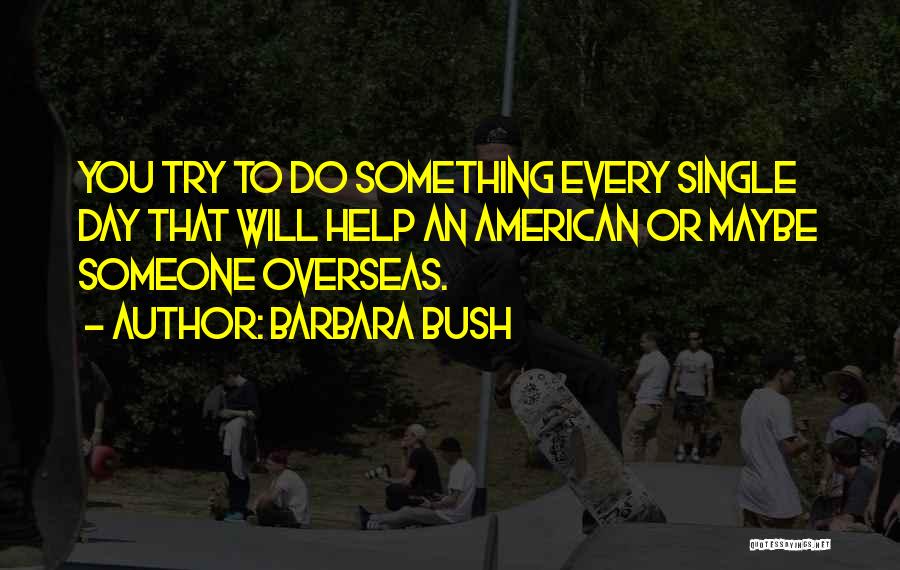 Barbara Bush Quotes: You Try To Do Something Every Single Day That Will Help An American Or Maybe Someone Overseas.