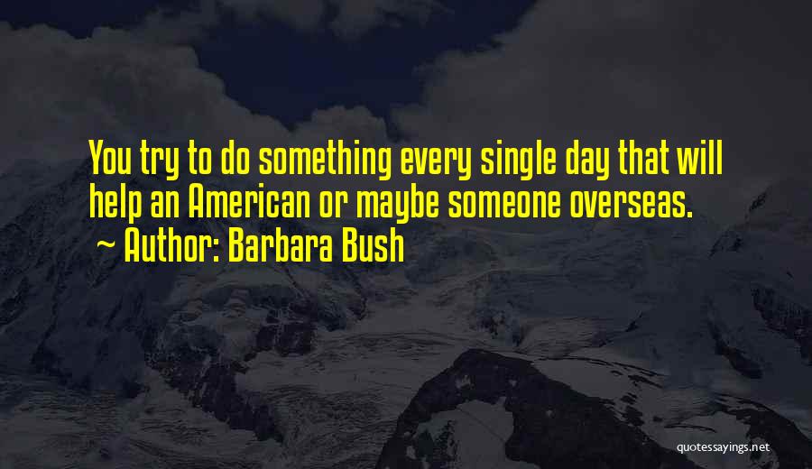 Barbara Bush Quotes: You Try To Do Something Every Single Day That Will Help An American Or Maybe Someone Overseas.