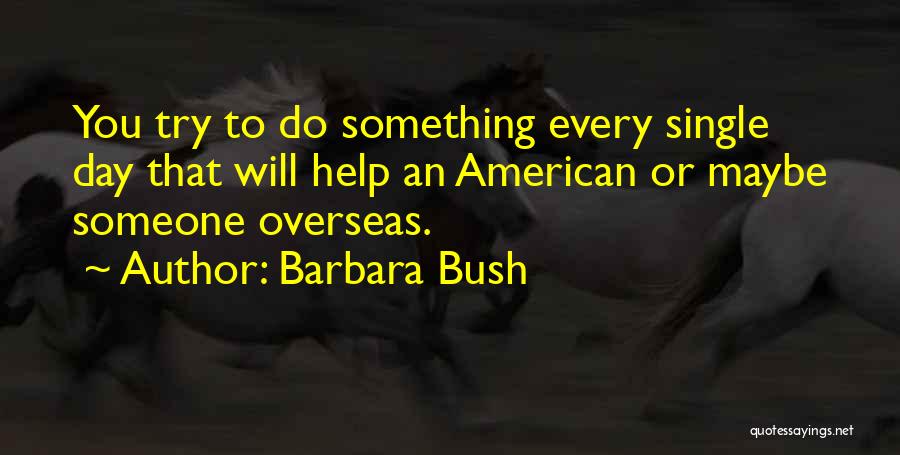 Barbara Bush Quotes: You Try To Do Something Every Single Day That Will Help An American Or Maybe Someone Overseas.