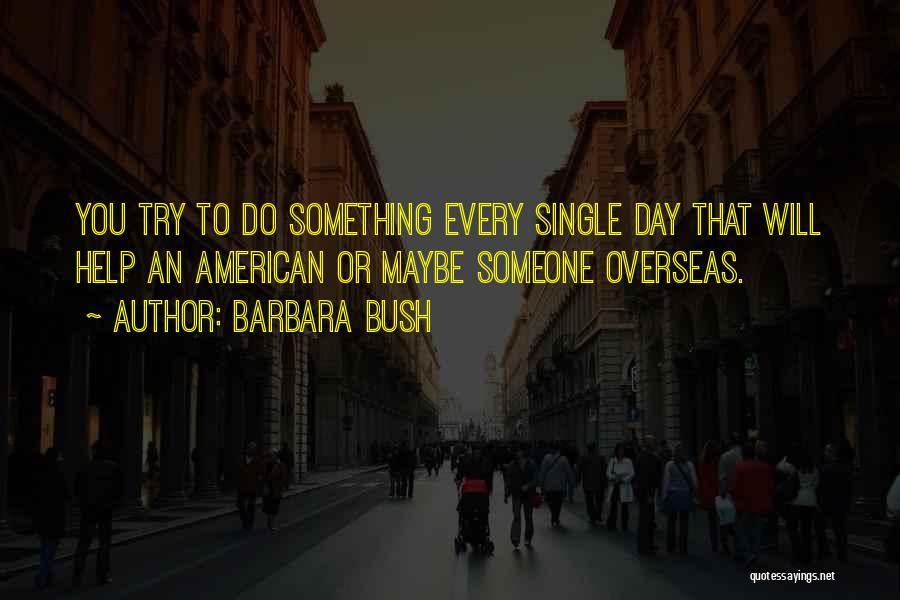 Barbara Bush Quotes: You Try To Do Something Every Single Day That Will Help An American Or Maybe Someone Overseas.