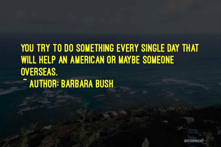 Barbara Bush Quotes: You Try To Do Something Every Single Day That Will Help An American Or Maybe Someone Overseas.