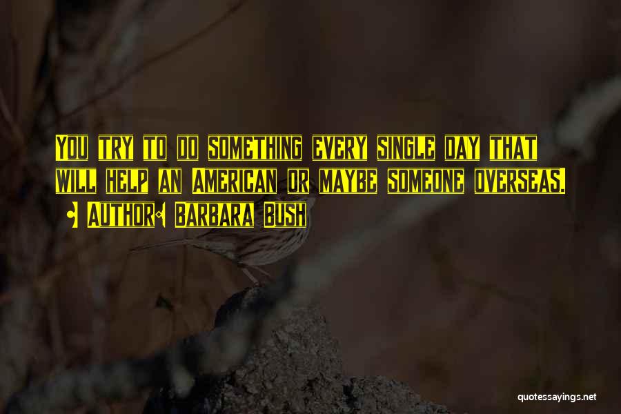 Barbara Bush Quotes: You Try To Do Something Every Single Day That Will Help An American Or Maybe Someone Overseas.