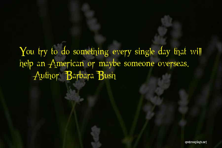 Barbara Bush Quotes: You Try To Do Something Every Single Day That Will Help An American Or Maybe Someone Overseas.