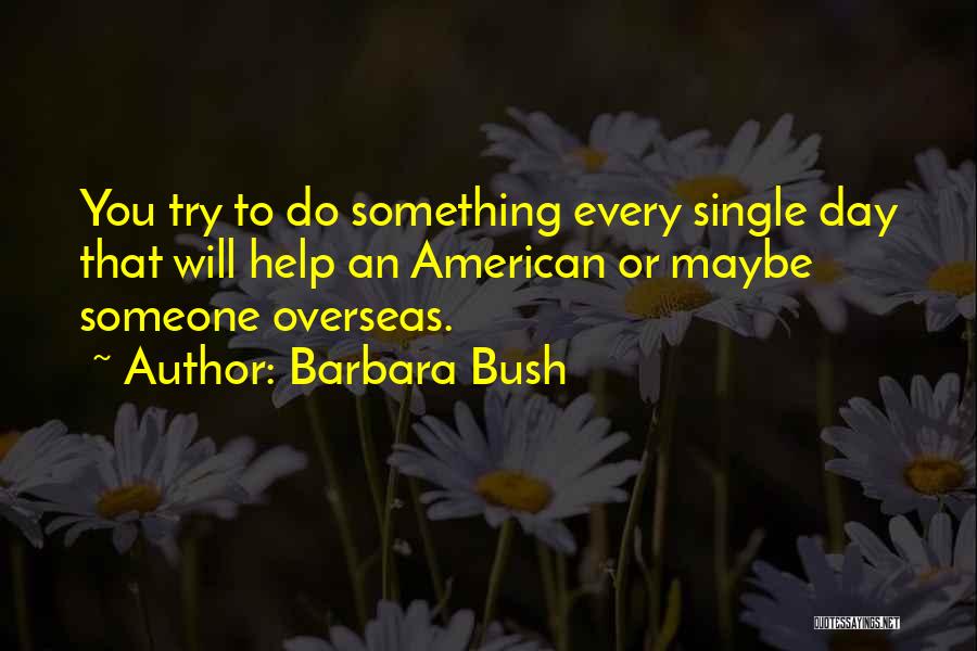 Barbara Bush Quotes: You Try To Do Something Every Single Day That Will Help An American Or Maybe Someone Overseas.