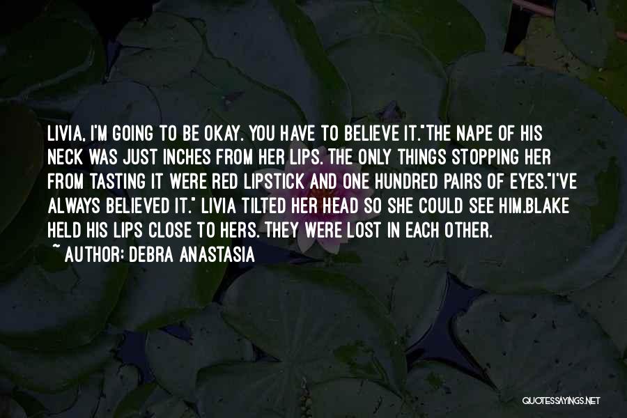 Debra Anastasia Quotes: Livia, I'm Going To Be Okay. You Have To Believe It.the Nape Of His Neck Was Just Inches From Her