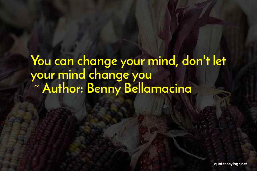 Benny Bellamacina Quotes: You Can Change Your Mind, Don't Let Your Mind Change You