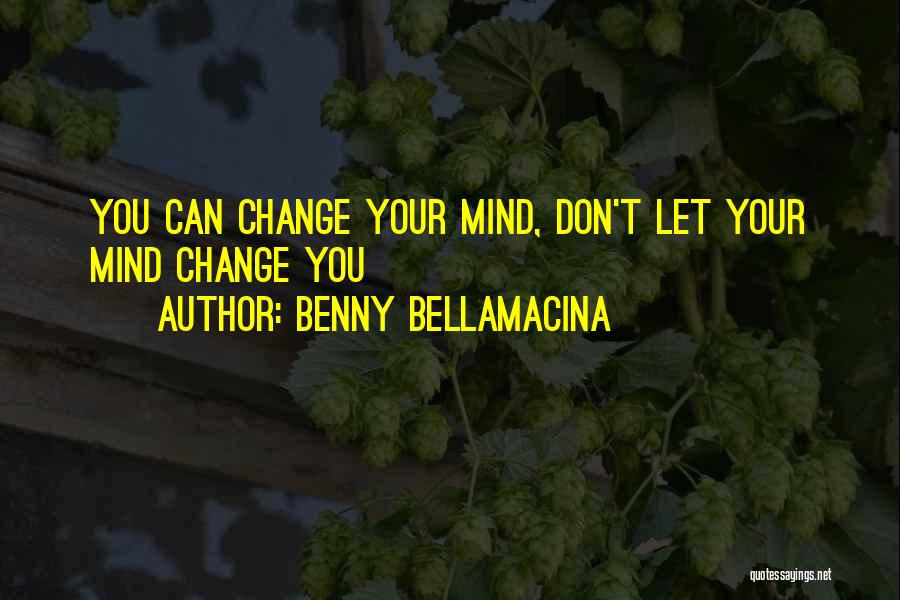 Benny Bellamacina Quotes: You Can Change Your Mind, Don't Let Your Mind Change You