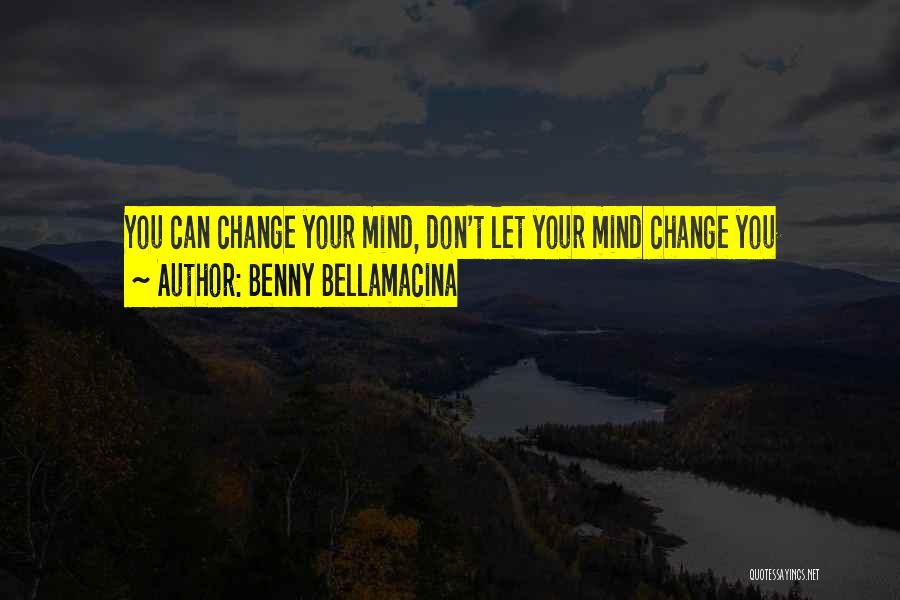 Benny Bellamacina Quotes: You Can Change Your Mind, Don't Let Your Mind Change You