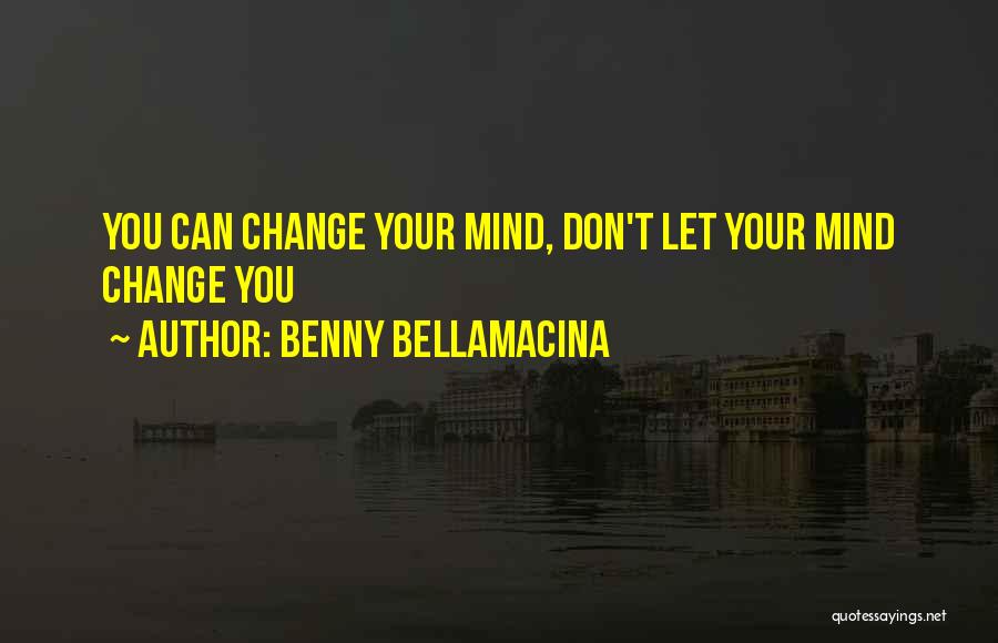 Benny Bellamacina Quotes: You Can Change Your Mind, Don't Let Your Mind Change You