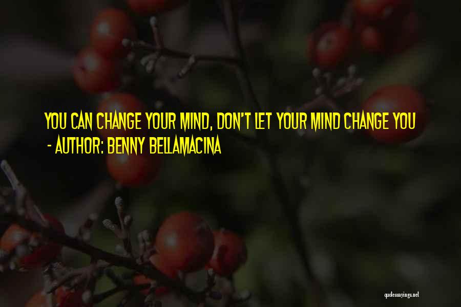 Benny Bellamacina Quotes: You Can Change Your Mind, Don't Let Your Mind Change You