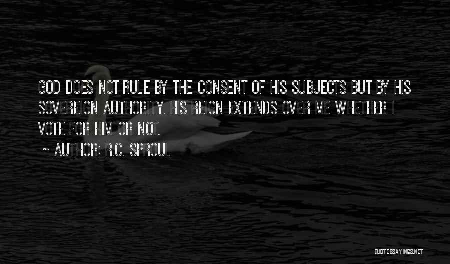 R.C. Sproul Quotes: God Does Not Rule By The Consent Of His Subjects But By His Sovereign Authority. His Reign Extends Over Me
