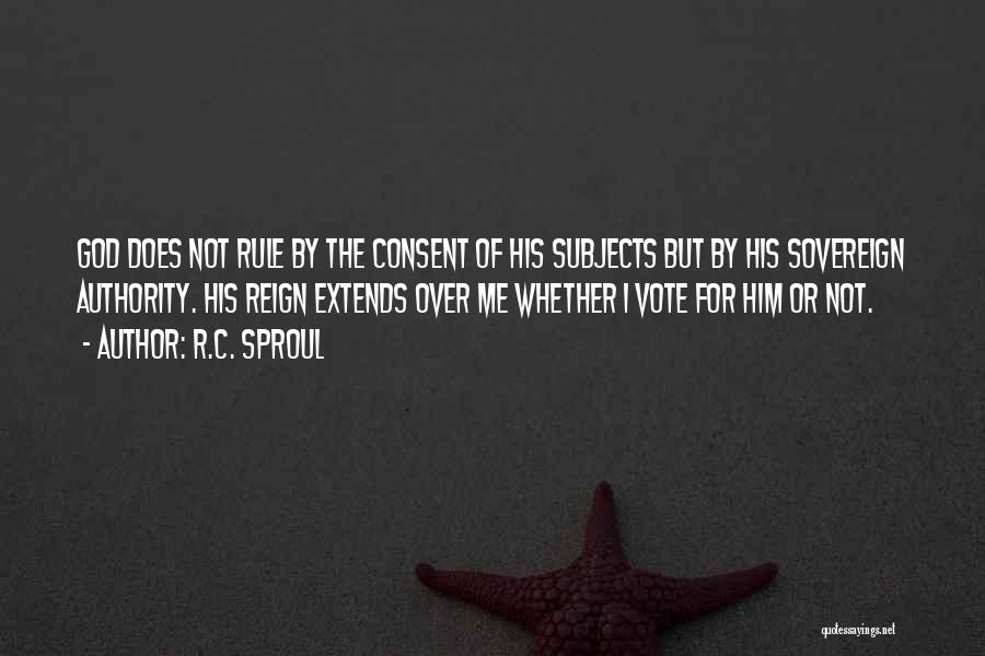 R.C. Sproul Quotes: God Does Not Rule By The Consent Of His Subjects But By His Sovereign Authority. His Reign Extends Over Me