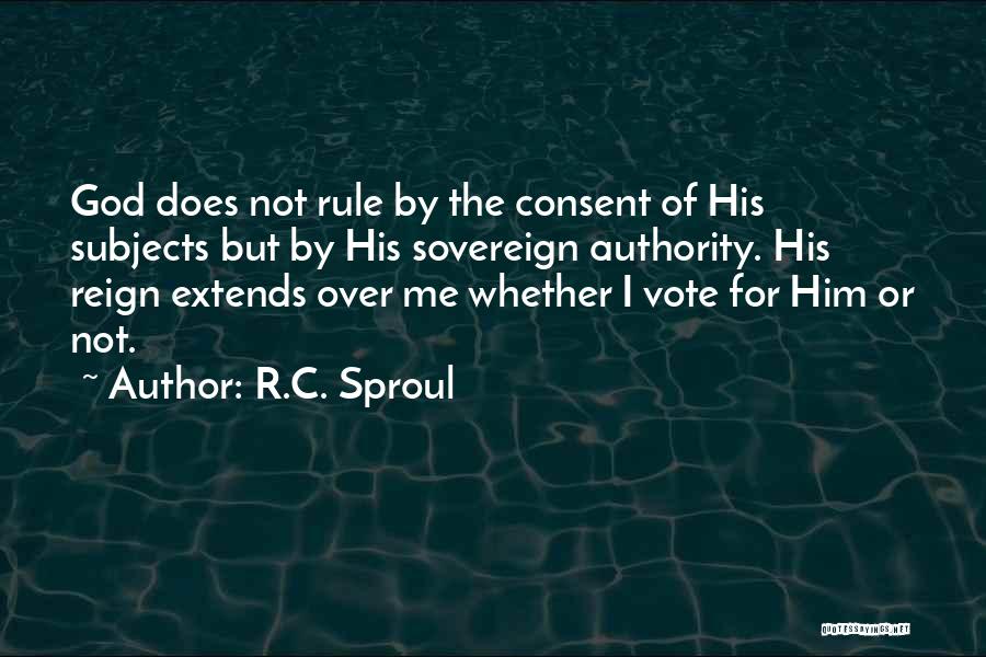 R.C. Sproul Quotes: God Does Not Rule By The Consent Of His Subjects But By His Sovereign Authority. His Reign Extends Over Me