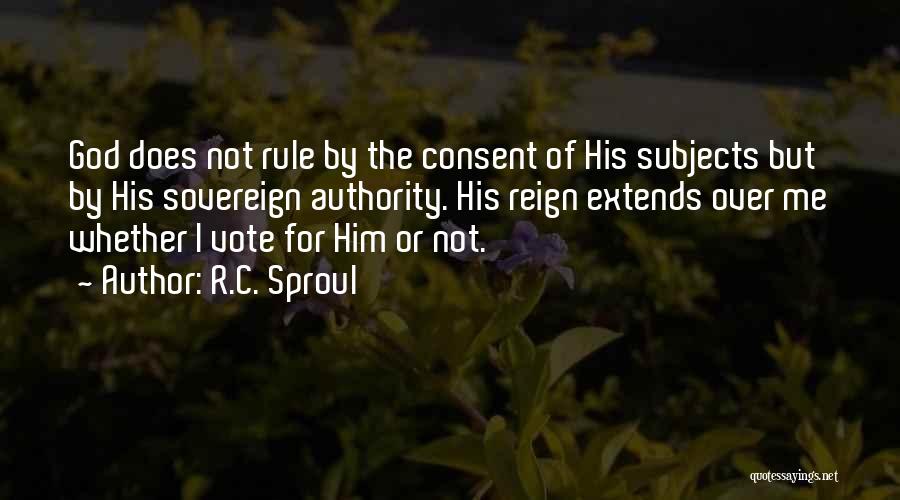 R.C. Sproul Quotes: God Does Not Rule By The Consent Of His Subjects But By His Sovereign Authority. His Reign Extends Over Me
