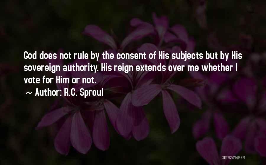 R.C. Sproul Quotes: God Does Not Rule By The Consent Of His Subjects But By His Sovereign Authority. His Reign Extends Over Me
