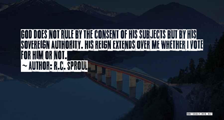 R.C. Sproul Quotes: God Does Not Rule By The Consent Of His Subjects But By His Sovereign Authority. His Reign Extends Over Me