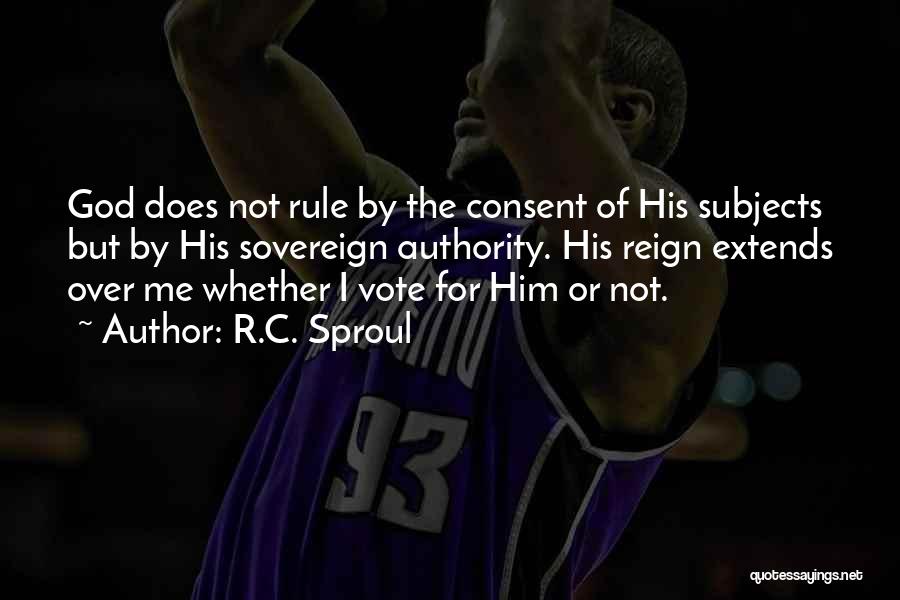 R.C. Sproul Quotes: God Does Not Rule By The Consent Of His Subjects But By His Sovereign Authority. His Reign Extends Over Me