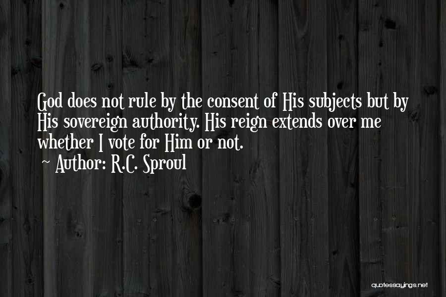 R.C. Sproul Quotes: God Does Not Rule By The Consent Of His Subjects But By His Sovereign Authority. His Reign Extends Over Me