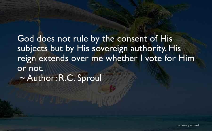 R.C. Sproul Quotes: God Does Not Rule By The Consent Of His Subjects But By His Sovereign Authority. His Reign Extends Over Me