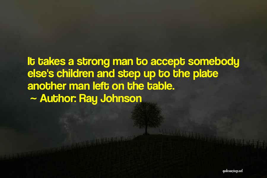 Ray Johnson Quotes: It Takes A Strong Man To Accept Somebody Else's Children And Step Up To The Plate Another Man Left On