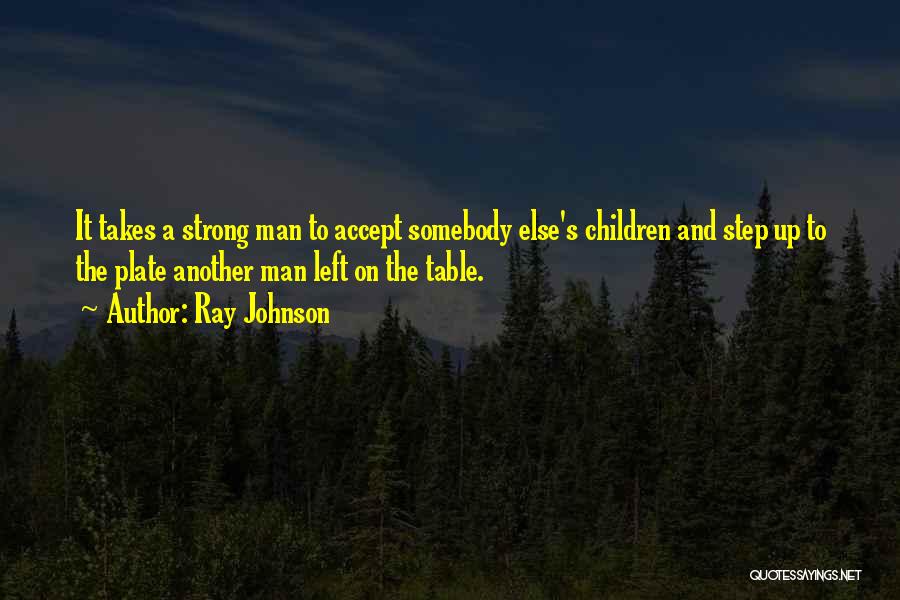 Ray Johnson Quotes: It Takes A Strong Man To Accept Somebody Else's Children And Step Up To The Plate Another Man Left On