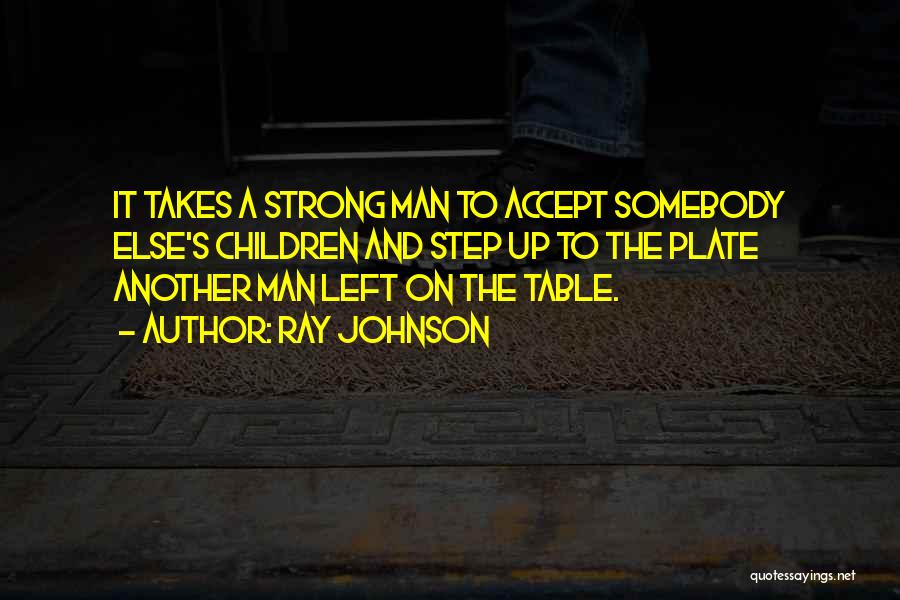 Ray Johnson Quotes: It Takes A Strong Man To Accept Somebody Else's Children And Step Up To The Plate Another Man Left On