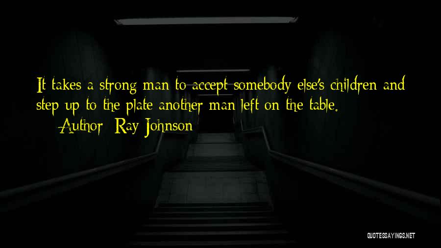 Ray Johnson Quotes: It Takes A Strong Man To Accept Somebody Else's Children And Step Up To The Plate Another Man Left On