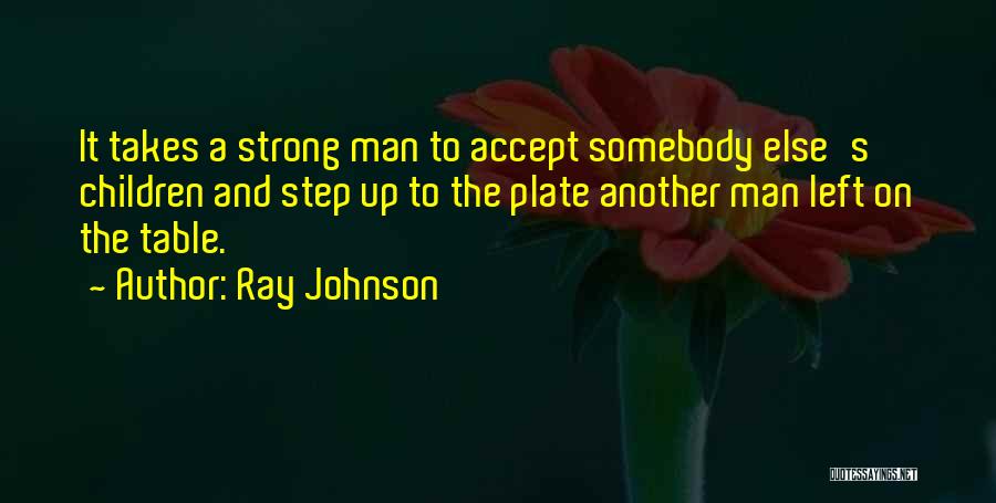 Ray Johnson Quotes: It Takes A Strong Man To Accept Somebody Else's Children And Step Up To The Plate Another Man Left On