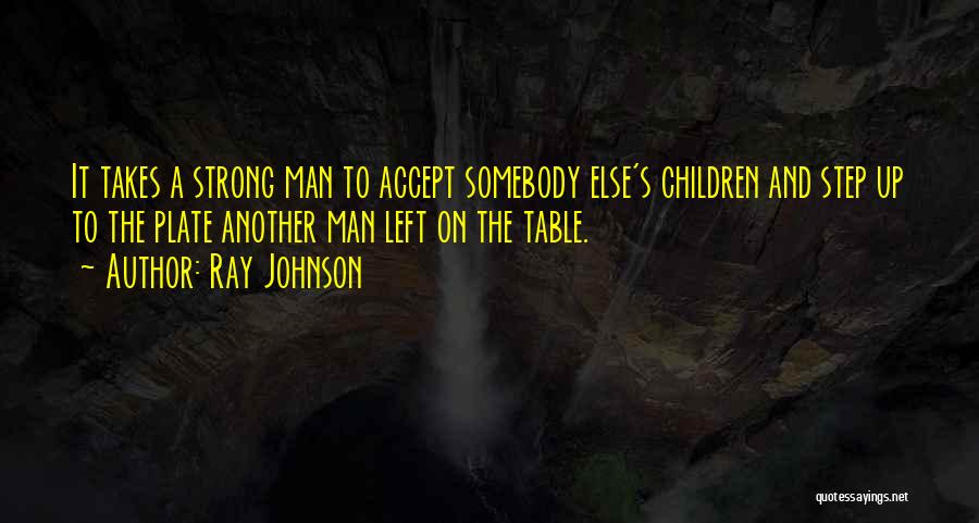 Ray Johnson Quotes: It Takes A Strong Man To Accept Somebody Else's Children And Step Up To The Plate Another Man Left On