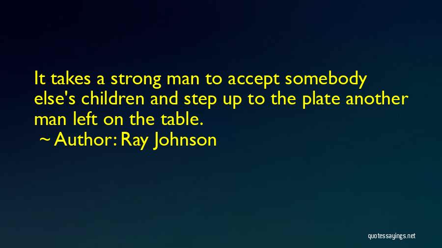 Ray Johnson Quotes: It Takes A Strong Man To Accept Somebody Else's Children And Step Up To The Plate Another Man Left On