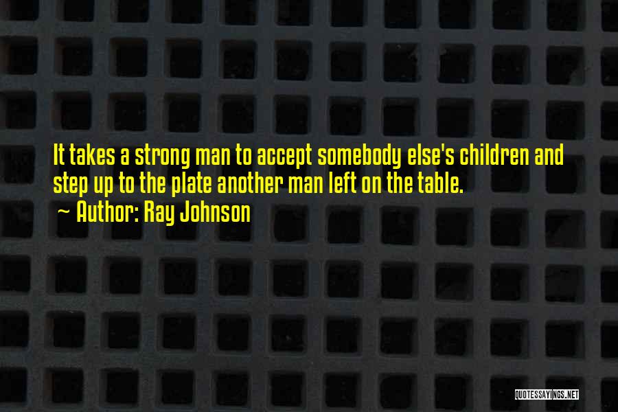 Ray Johnson Quotes: It Takes A Strong Man To Accept Somebody Else's Children And Step Up To The Plate Another Man Left On
