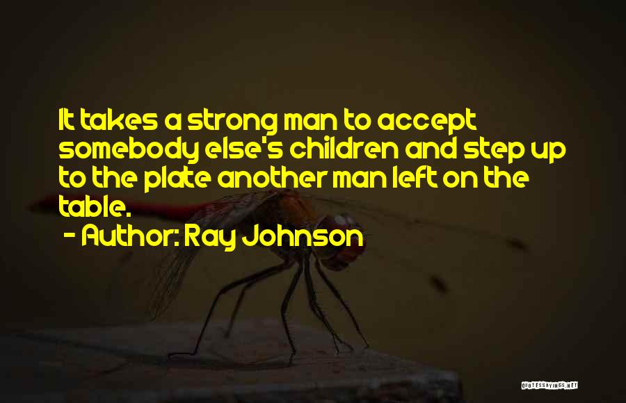 Ray Johnson Quotes: It Takes A Strong Man To Accept Somebody Else's Children And Step Up To The Plate Another Man Left On
