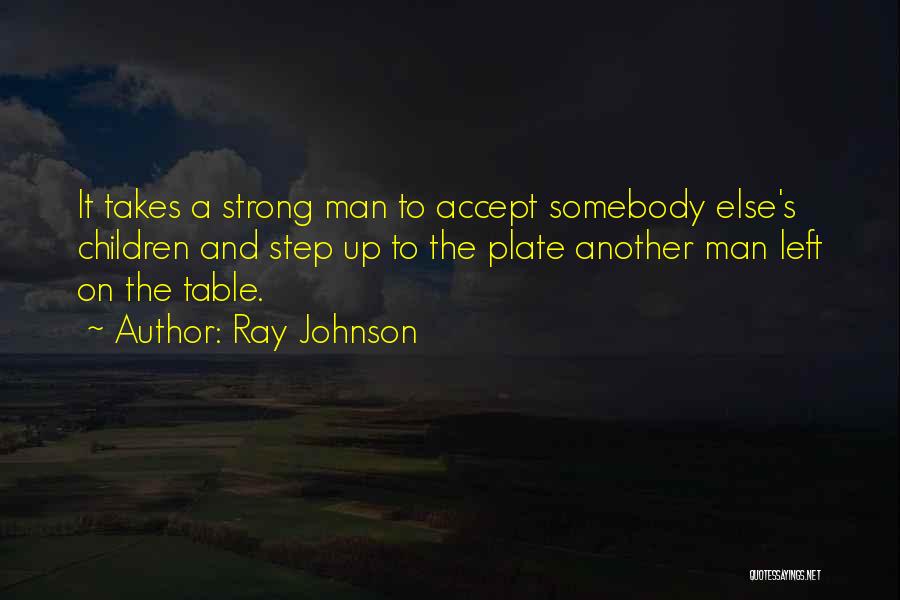 Ray Johnson Quotes: It Takes A Strong Man To Accept Somebody Else's Children And Step Up To The Plate Another Man Left On