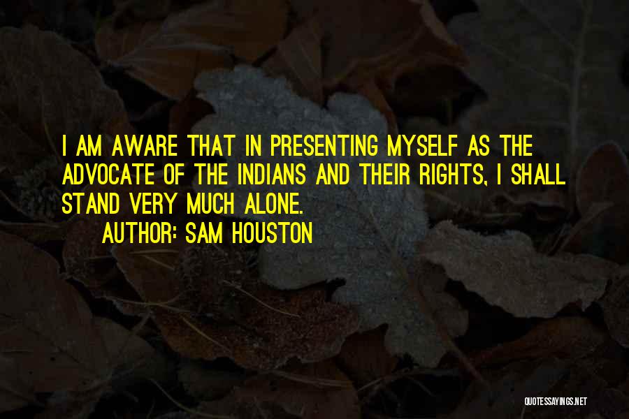 Sam Houston Quotes: I Am Aware That In Presenting Myself As The Advocate Of The Indians And Their Rights, I Shall Stand Very