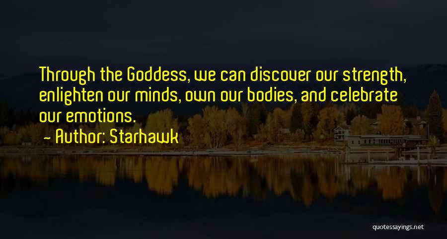 Starhawk Quotes: Through The Goddess, We Can Discover Our Strength, Enlighten Our Minds, Own Our Bodies, And Celebrate Our Emotions.