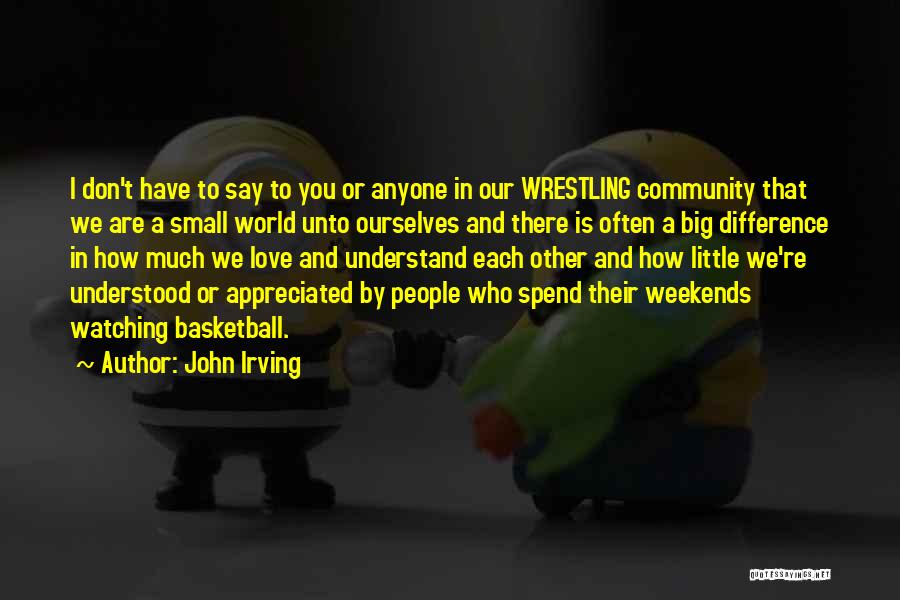John Irving Quotes: I Don't Have To Say To You Or Anyone In Our Wrestling Community That We Are A Small World Unto