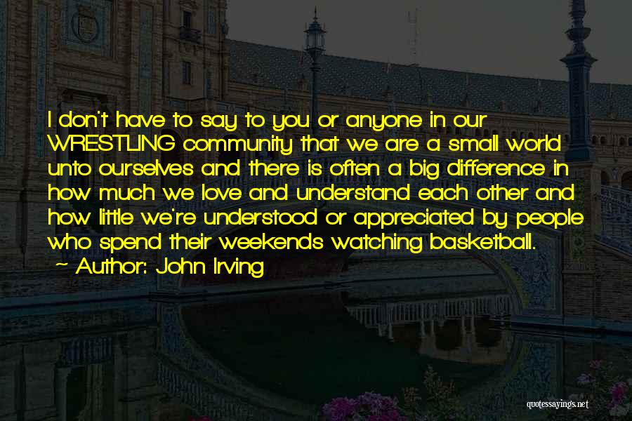 John Irving Quotes: I Don't Have To Say To You Or Anyone In Our Wrestling Community That We Are A Small World Unto