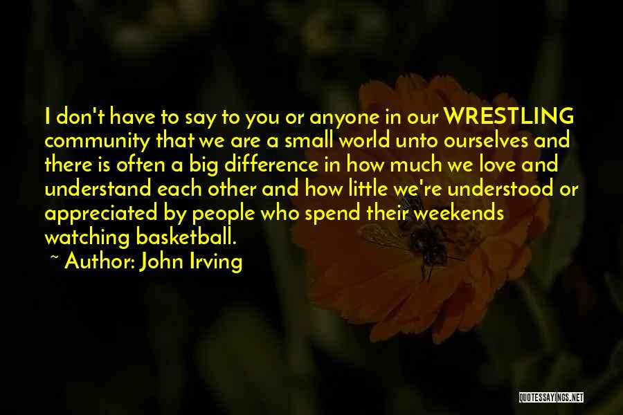 John Irving Quotes: I Don't Have To Say To You Or Anyone In Our Wrestling Community That We Are A Small World Unto