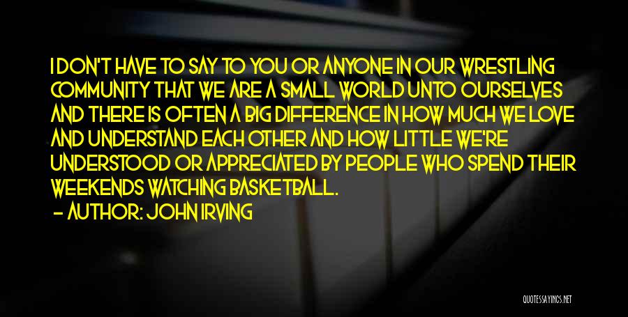 John Irving Quotes: I Don't Have To Say To You Or Anyone In Our Wrestling Community That We Are A Small World Unto