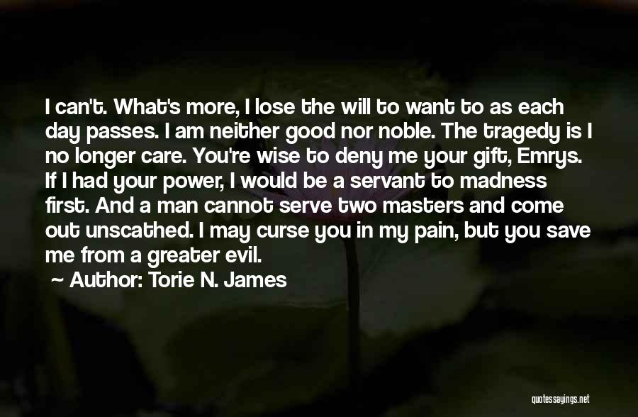 Torie N. James Quotes: I Can't. What's More, I Lose The Will To Want To As Each Day Passes. I Am Neither Good Nor