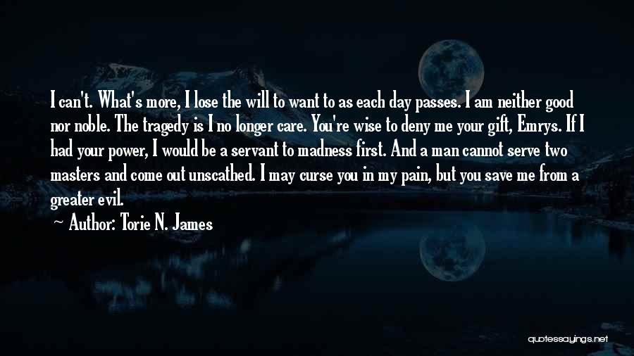 Torie N. James Quotes: I Can't. What's More, I Lose The Will To Want To As Each Day Passes. I Am Neither Good Nor